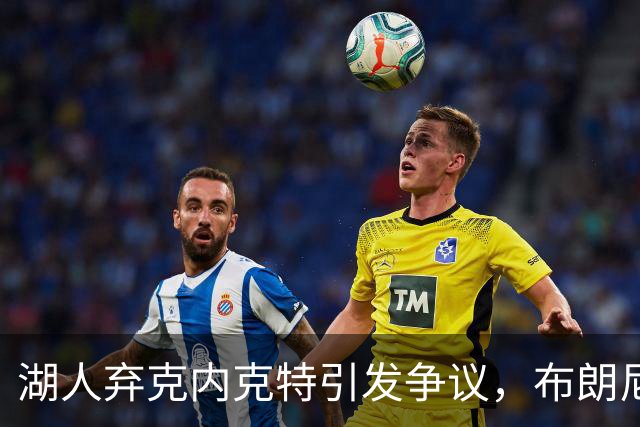 湖人弃克内克特引发争议，布朗尼却获重视
